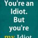 Cute relationship quotes - You're an Idiot. My Idiot