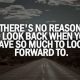 Positive life Quotes of the Day No Reason So Mcuh Look Forward To